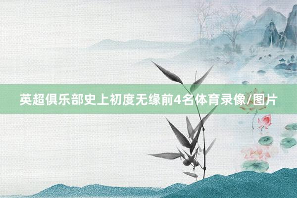 英超俱乐部史上初度无缘前4名体育录像/图片