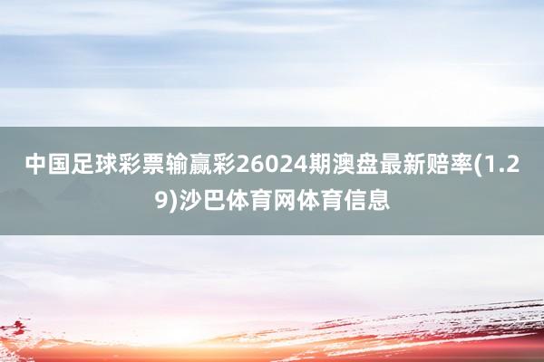 中国足球彩票输赢彩26024期澳盘最新赔率(1.29)沙巴体育网体育信息