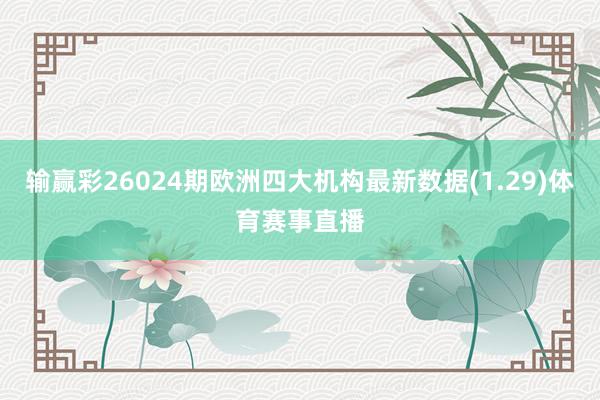 输赢彩26024期欧洲四大机构最新数据(1.29)体育赛事直播