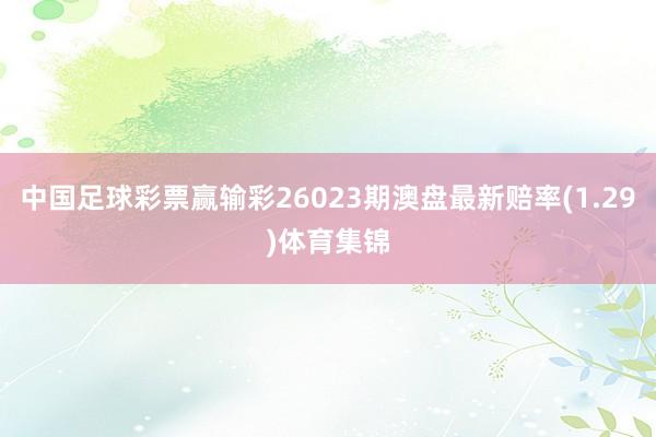中国足球彩票赢输彩26023期澳盘最新赔率(1.29)体育集锦
