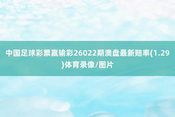 中国足球彩票赢输彩26022期澳盘最新赔率(1.29)体育录像/图片