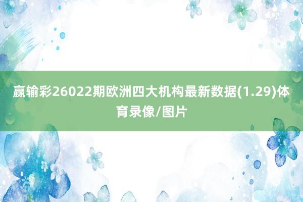 赢输彩26022期欧洲四大机构最新数据(1.29)体育录像/图片