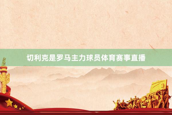 切利克是罗马主力球员体育赛事直播