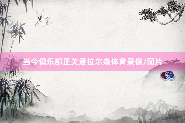 当今俱乐部正关爱拉尔森体育录像/图片
