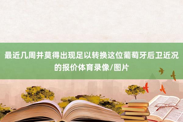 最近几周并莫得出现足以转换这位葡萄牙后卫近况的报价体育录像/图片