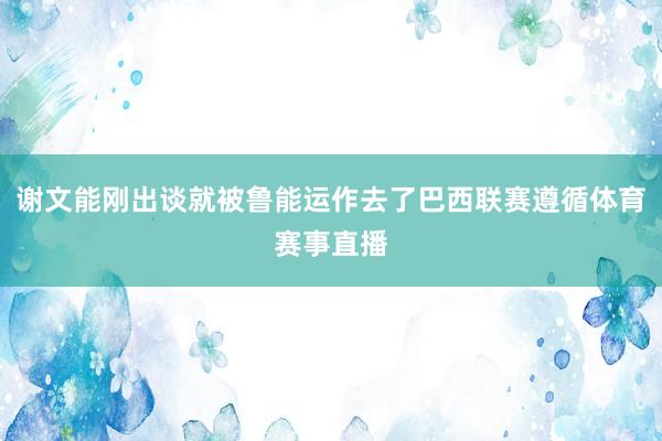谢文能刚出谈就被鲁能运作去了巴西联赛遵循体育赛事直播
