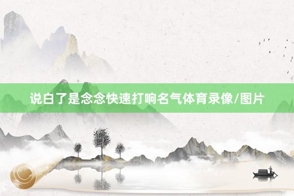 说白了是念念快速打响名气体育录像/图片