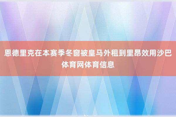 恩德里克在本赛季冬窗被皇马外租到里昂效用沙巴体育网体育信息