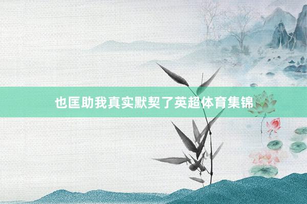 也匡助我真实默契了英超体育集锦