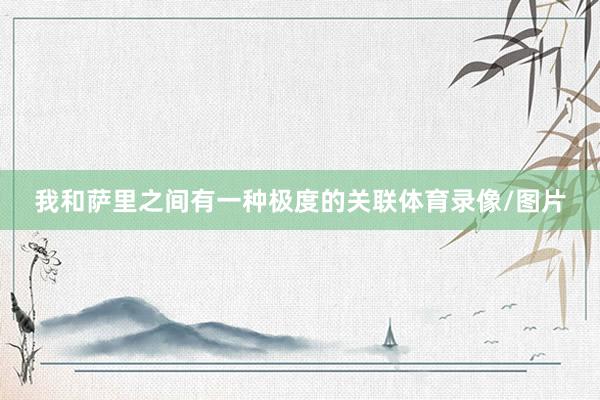 我和萨里之间有一种极度的关联体育录像/图片