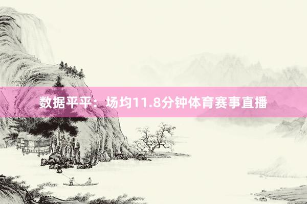 数据平平：场均11.8分钟体育赛事直播