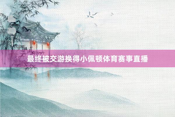 最终被交游换得小佩顿体育赛事直播