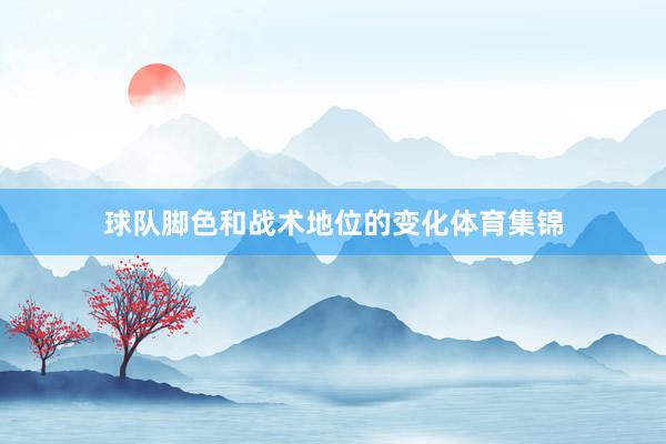 球队脚色和战术地位的变化体育集锦