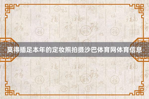莫得插足本年的定妆照拍摄沙巴体育网体育信息