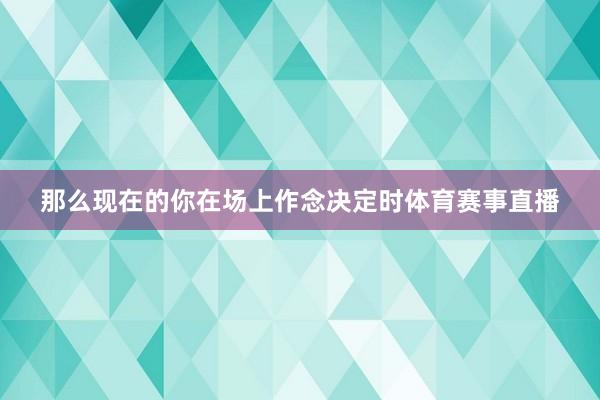 那么现在的你在场上作念决定时体育赛事直播