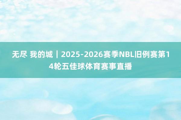 无尽 我的城｜2025-2026赛季NBL旧例赛第14轮五佳球体育赛事直播