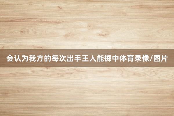 会认为我方的每次出手王人能掷中体育录像/图片