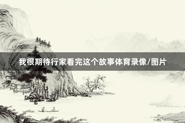 我很期待行家看完这个故事体育录像/图片