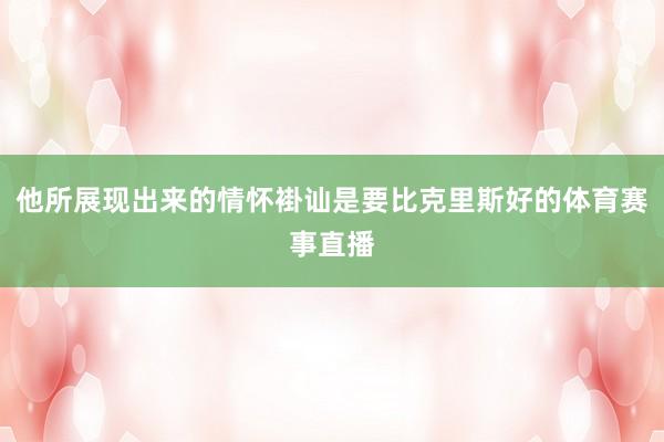 他所展现出来的情怀褂讪是要比克里斯好的体育赛事直播