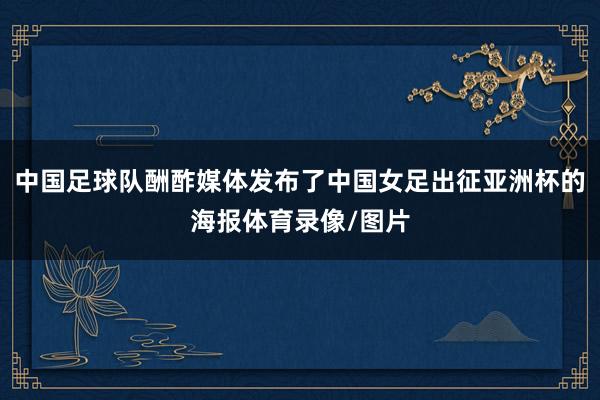 中国足球队酬酢媒体发布了中国女足出征亚洲杯的海报体育录像/图片