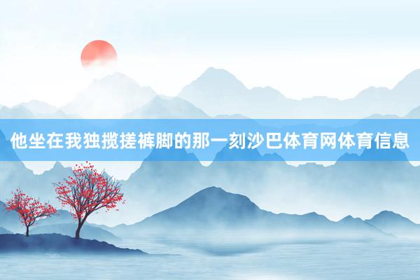 他坐在我独揽搓裤脚的那一刻沙巴体育网体育信息