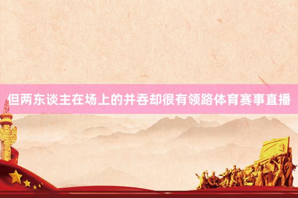 但两东谈主在场上的并吞却很有领路体育赛事直播