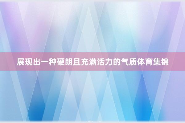 展现出一种硬朗且充满活力的气质体育集锦