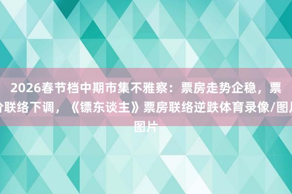 2026春节档中期市集不雅察：票房走势企稳，票价联络下调，《镖东谈主》票房联络逆跌体育录像/图片