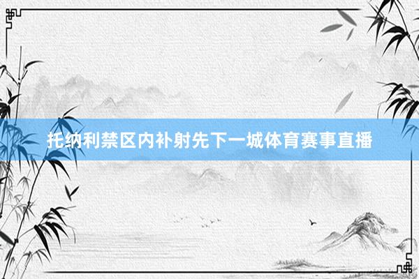 托纳利禁区内补射先下一城体育赛事直播