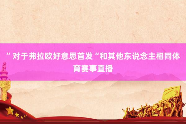 ”对于弗拉欧好意思首发“和其他东说念主相同体育赛事直播