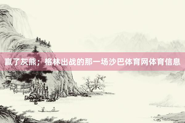赢了灰熊；格林出战的那一场沙巴体育网体育信息
