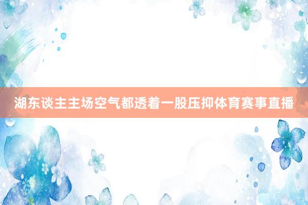 湖东谈主主场空气都透着一股压抑体育赛事直播