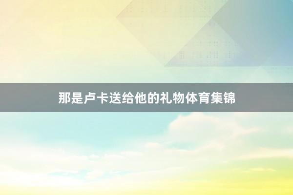 那是卢卡送给他的礼物体育集锦