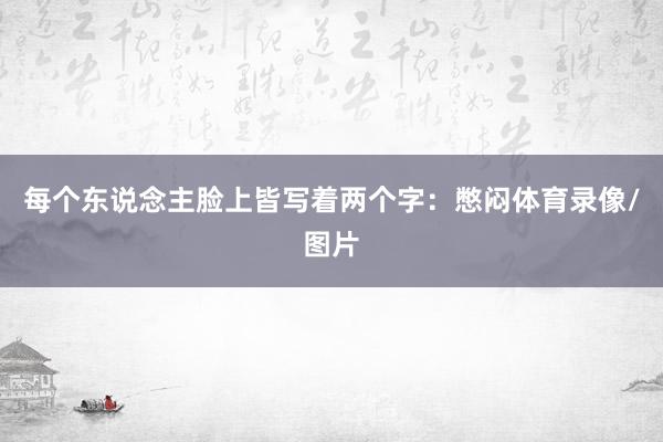 每个东说念主脸上皆写着两个字：憋闷体育录像/图片