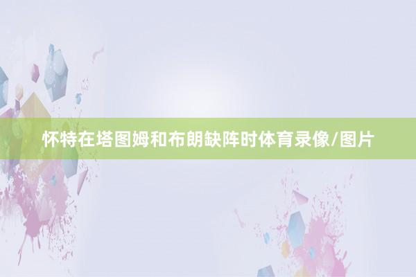 怀特在塔图姆和布朗缺阵时体育录像/图片