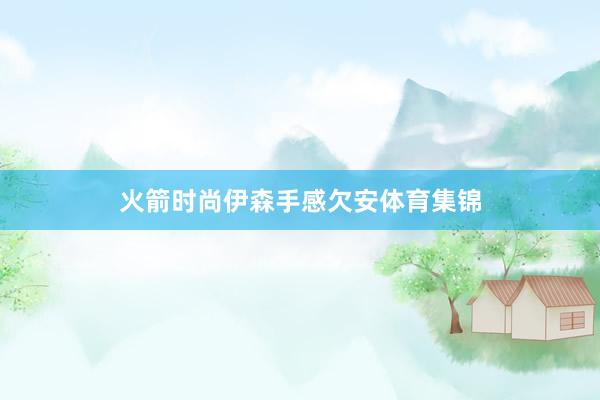 火箭时尚伊森手感欠安体育集锦