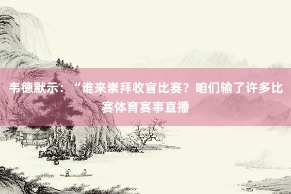 韦德默示：“谁来崇拜收官比赛？咱们输了许多比赛体育赛事直播
