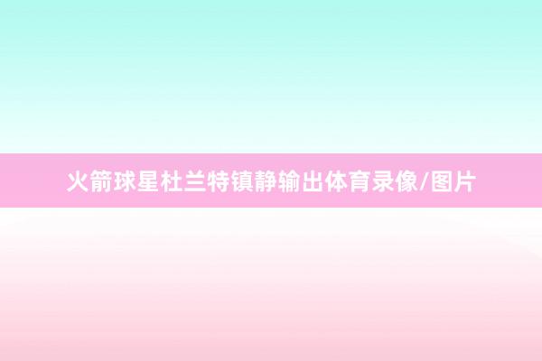 火箭球星杜兰特镇静输出体育录像/图片