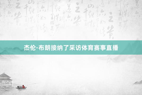 杰伦·布朗接纳了采访体育赛事直播