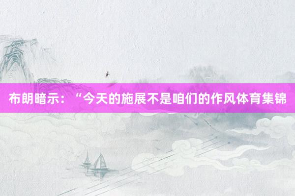 布朗暗示：“今天的施展不是咱们的作风体育集锦