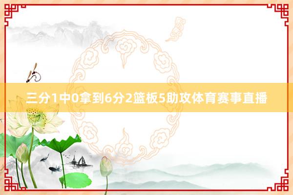 三分1中0拿到6分2篮板5助攻体育赛事直播