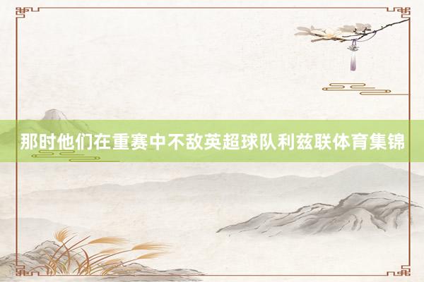 那时他们在重赛中不敌英超球队利兹联体育集锦