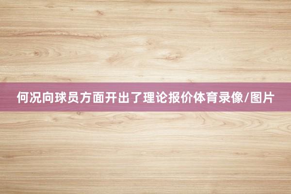 何况向球员方面开出了理论报价体育录像/图片