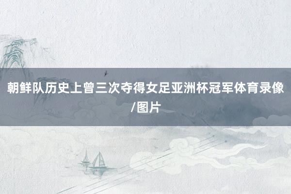 朝鲜队历史上曾三次夺得女足亚洲杯冠军体育录像/图片