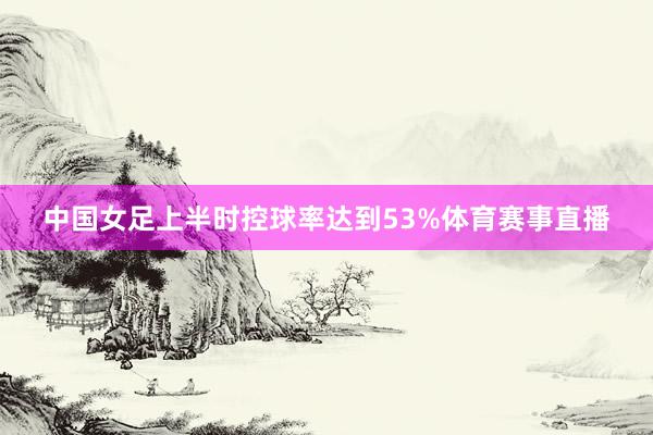 中国女足上半时控球率达到53%体育赛事直播