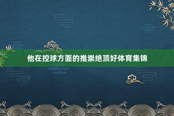 他在控球方面的推崇绝顶好体育集锦