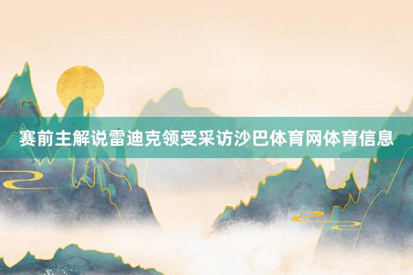 赛前主解说雷迪克领受采访沙巴体育网体育信息