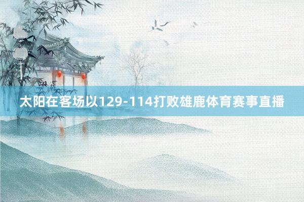 太阳在客场以129-114打败雄鹿体育赛事直播