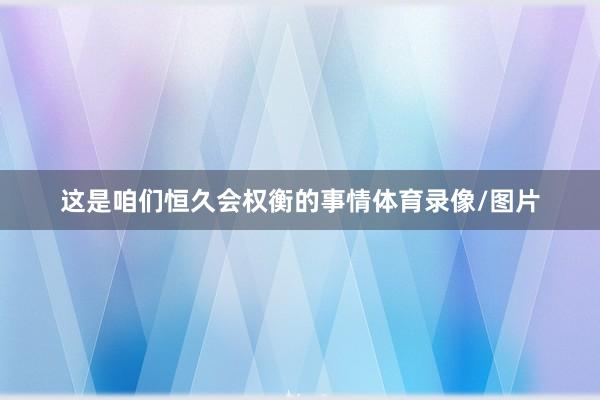 这是咱们恒久会权衡的事情体育录像/图片
