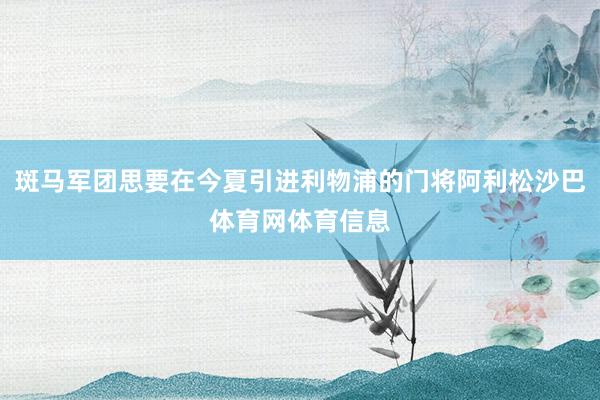 斑马军团思要在今夏引进利物浦的门将阿利松沙巴体育网体育信息